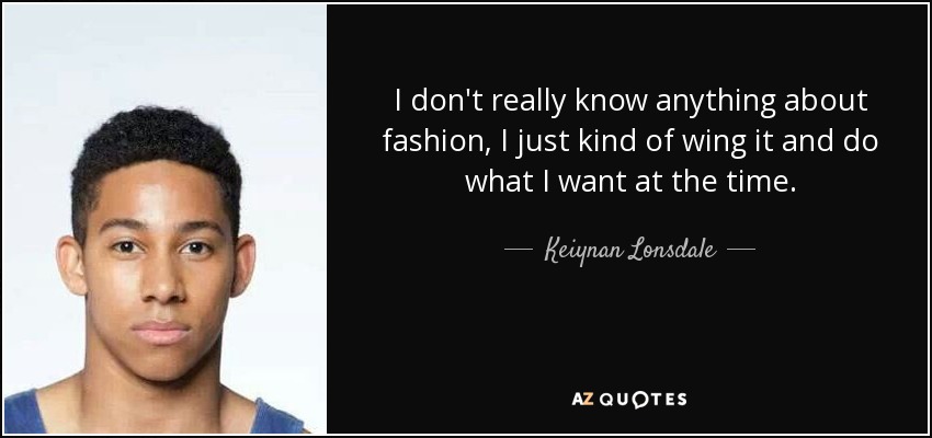 I don't really know anything about fashion, I just kind of wing it and do what I want at the time. - Keiynan Lonsdale