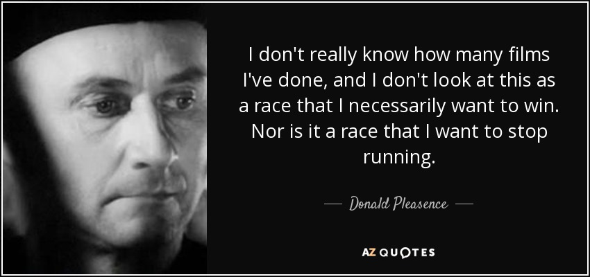 I don't really know how many films I've done, and I don't look at this as a race that I necessarily want to win. Nor is it a race that I want to stop running. - Donald Pleasence