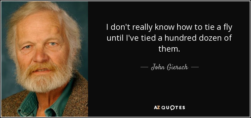 I don't really know how to tie a fly until I've tied a hundred dozen of them. - John Gierach