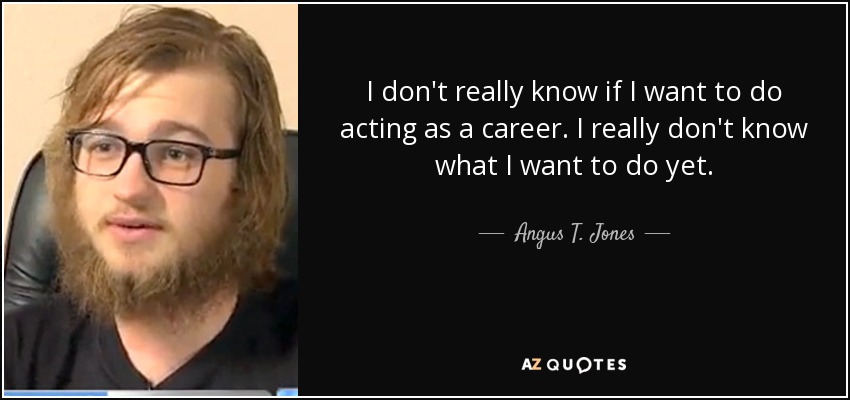 I don't really know if I want to do acting as a career. I really don't know what I want to do yet. - Angus T. Jones