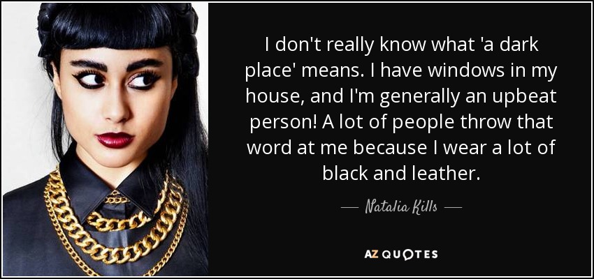 I don't really know what 'a dark place' means. I have windows in my house, and I'm generally an upbeat person! A lot of people throw that word at me because I wear a lot of black and leather. - Natalia Kills