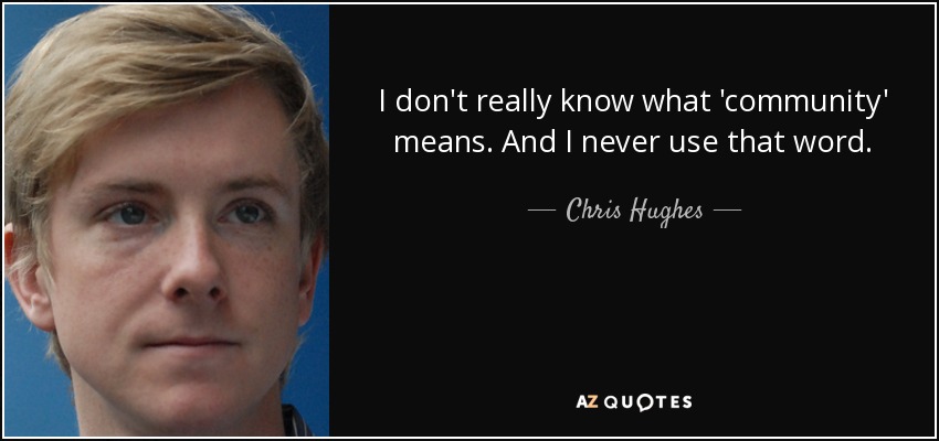 I don't really know what 'community' means. And I never use that word. - Chris Hughes