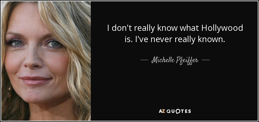 I don't really know what Hollywood is. I've never really known. - Michelle Pfeiffer