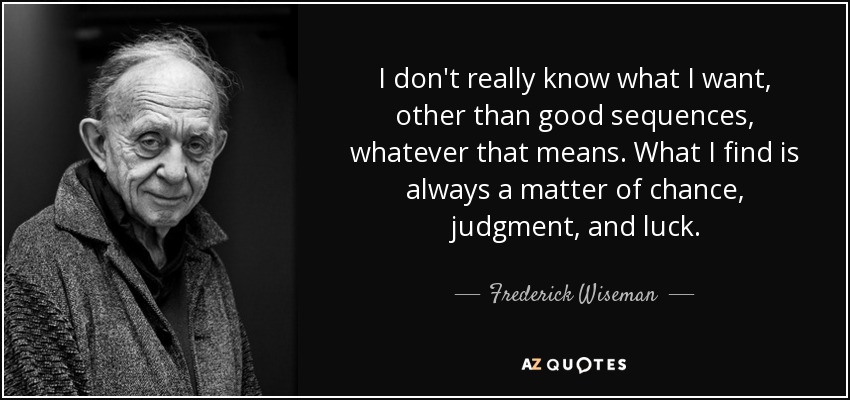 I don't really know what I want, other than good sequences, whatever that means. What I find is always a matter of chance, judgment, and luck. - Frederick Wiseman