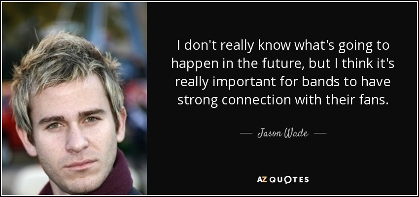 I don't really know what's going to happen in the future, but I think it's really important for bands to have strong connection with their fans. - Jason Wade
