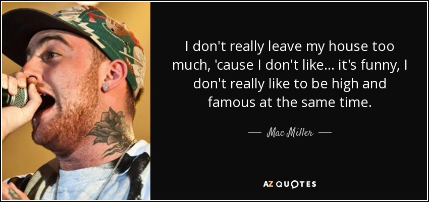 I don't really leave my house too much, 'cause I don't like... it's funny, I don't really like to be high and famous at the same time. - Mac Miller