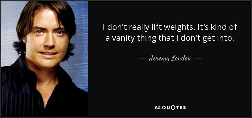I don't really lift weights. It's kind of a vanity thing that I don't get into. - Jeremy London