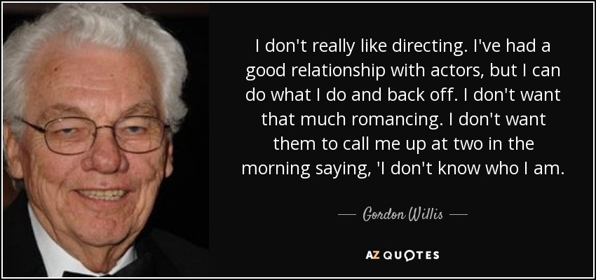 I don't really like directing. I've had a good relationship with actors, but I can do what I do and back off. I don't want that much romancing. I don't want them to call me up at two in the morning saying, 'I don't know who I am. - Gordon Willis