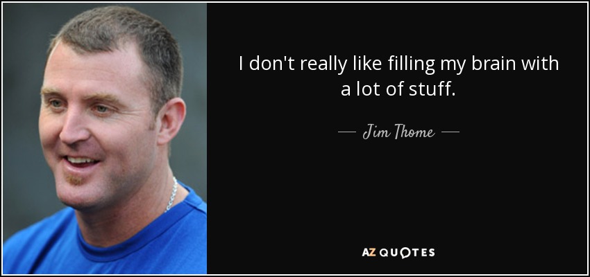 I don't really like filling my brain with a lot of stuff. - Jim Thome