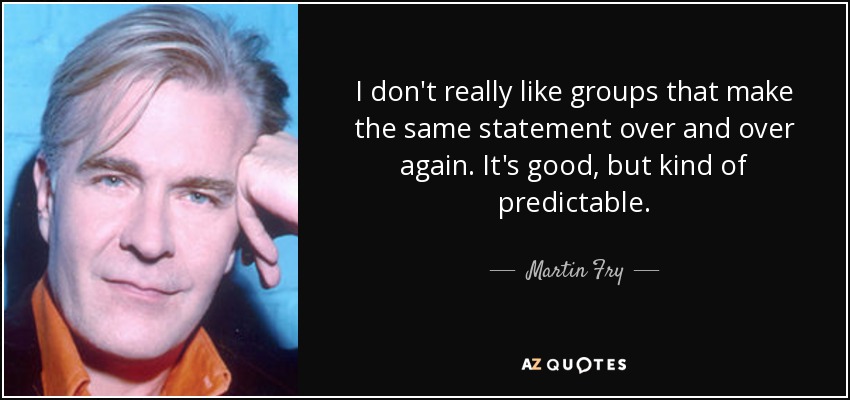 I don't really like groups that make the same statement over and over again. It's good, but kind of predictable. - Martin Fry