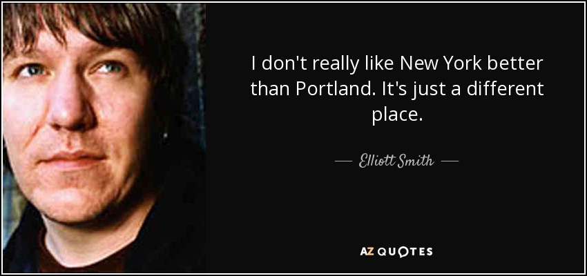 I don't really like New York better than Portland. It's just a different place. - Elliott Smith