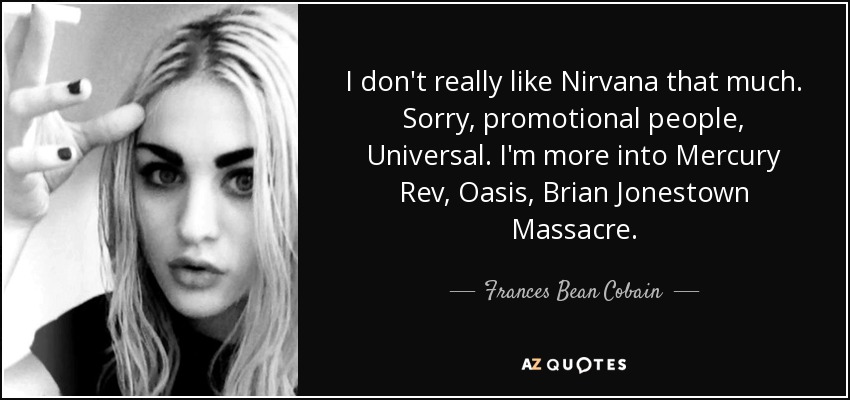 I don't really like Nirvana that much. Sorry, promotional people, Universal. I'm more into Mercury Rev, Oasis, Brian Jonestown Massacre. - Frances Bean Cobain