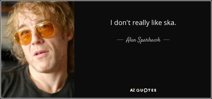 I don't really like ska. - Alan Sparhawk