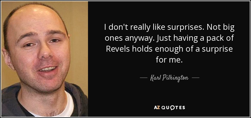 I don't really like surprises. Not big ones anyway. Just having a pack of Revels holds enough of a surprise for me. - Karl Pilkington