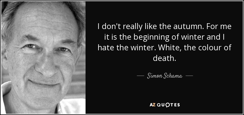 I don't really like the autumn. For me it is the beginning of winter and I hate the winter. White, the colour of death. - Simon Schama
