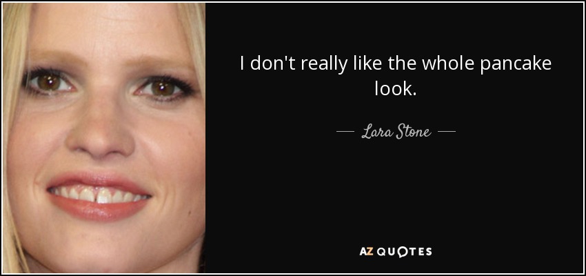 I don't really like the whole pancake look. - Lara Stone