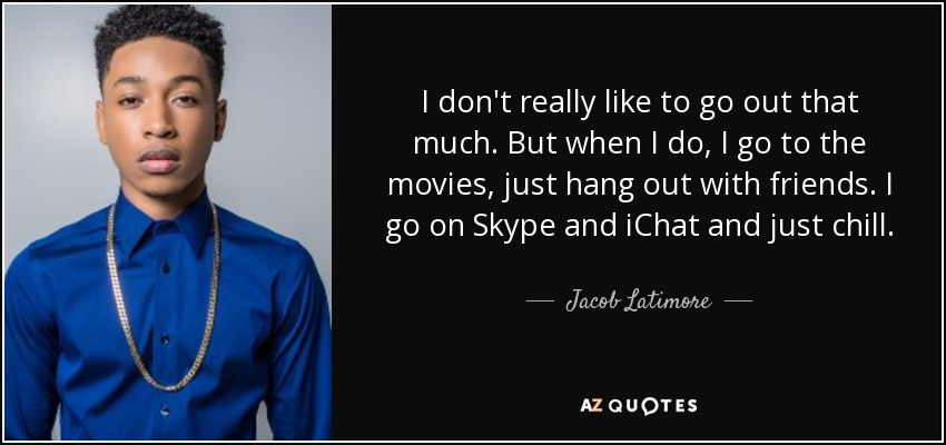I don't really like to go out that much. But when I do, I go to the movies, just hang out with friends. I go on Skype and iChat and just chill. - Jacob Latimore