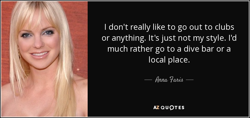 I don't really like to go out to clubs or anything. It's just not my style. I'd much rather go to a dive bar or a local place. - Anna Faris