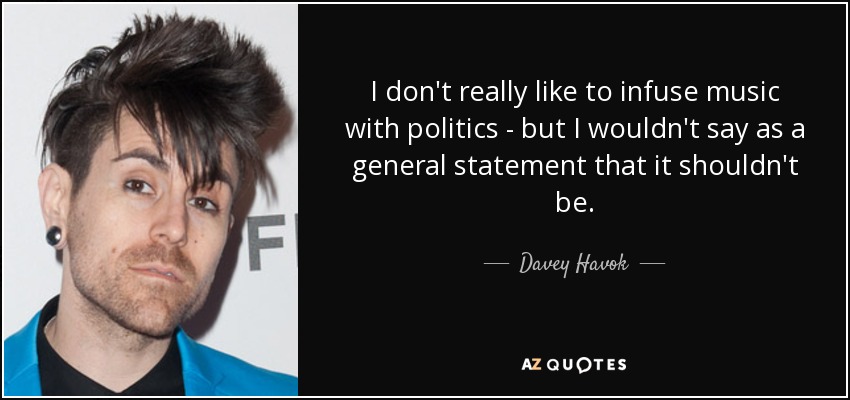I don't really like to infuse music with politics - but I wouldn't say as a general statement that it shouldn't be. - Davey Havok