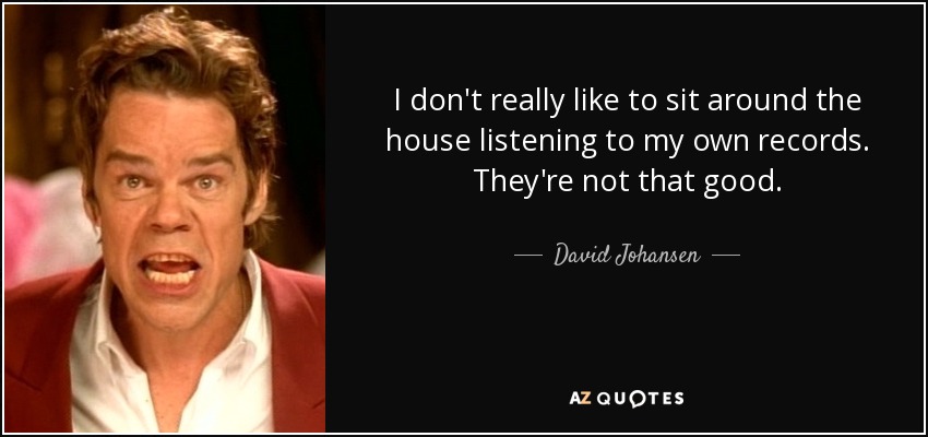 I don't really like to sit around the house listening to my own records. They're not that good. - David Johansen