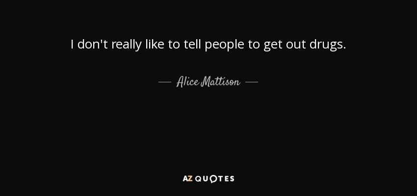 I don't really like to tell people to get out drugs. - Alice Mattison