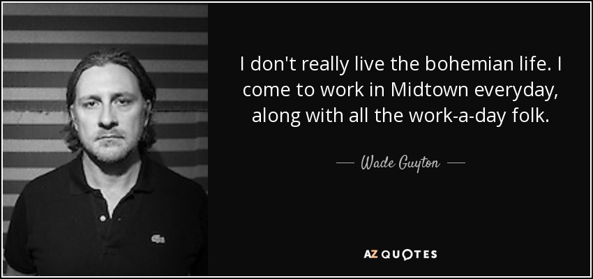 I don't really live the bohemian life. I come to work in Midtown everyday, along with all the work-a-day folk. - Wade Guyton