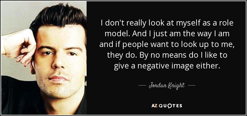 I don't really look at myself as a role model. And I just am the way I am and if people want to look up to me, they do. By no means do I like to give a negative image either. - Jordan Knight