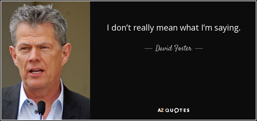 I don’t really mean what I’m saying. - David Foster
