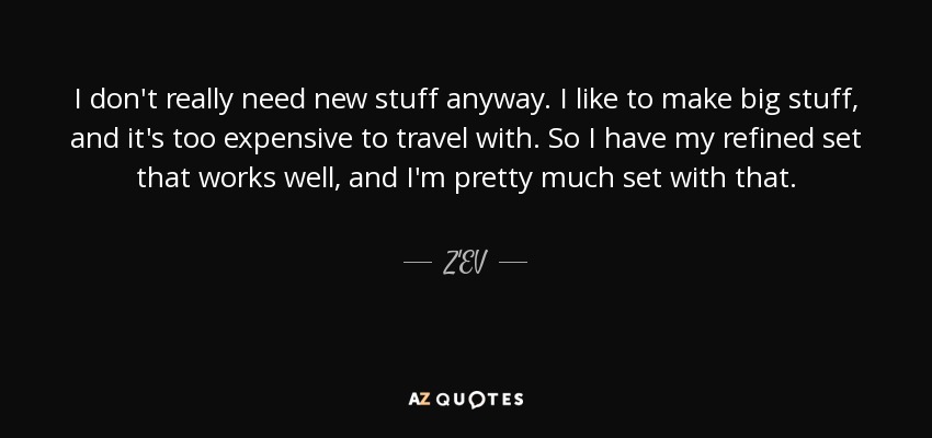 I don't really need new stuff anyway. I like to make big stuff, and it's too expensive to travel with. So I have my refined set that works well, and I'm pretty much set with that. - Z'EV