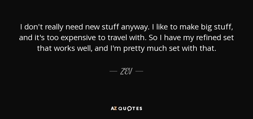 I don't really need new stuff anyway. I like to make big stuff, and it's too expensive to travel with. So I have my refined set that works well, and I'm pretty much set with that. - Z'EV