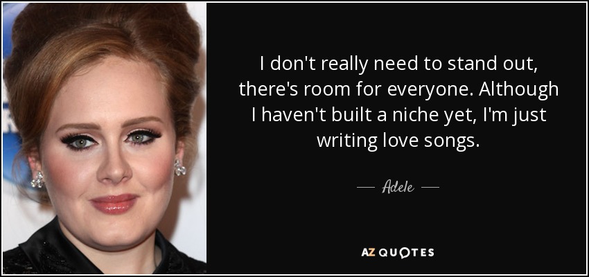I don't really need to stand out, there's room for everyone. Although I haven't built a niche yet, I'm just writing love songs. - Adele
