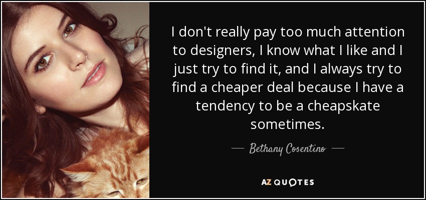 I don't really pay too much attention to designers, I know what I like and I just try to find it, and I always try to find a cheaper deal because I have a tendency to be a cheapskate sometimes. - Bethany Cosentino