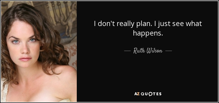 I don't really plan. I just see what happens. - Ruth Wilson