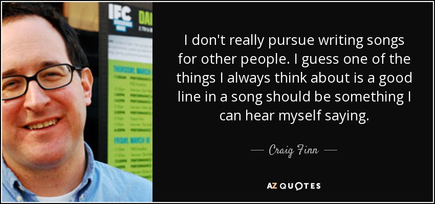 I don't really pursue writing songs for other people. I guess one of the things I always think about is a good line in a song should be something I can hear myself saying. - Craig Finn