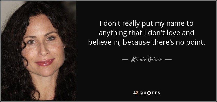 I don't really put my name to anything that I don't love and believe in, because there's no point. - Minnie Driver