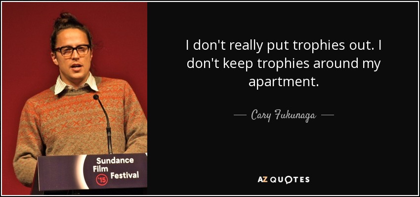 I don't really put trophies out. I don't keep trophies around my apartment. - Cary Fukunaga