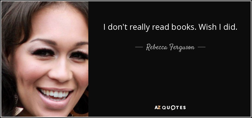 I don't really read books. Wish I did. - Rebecca Ferguson