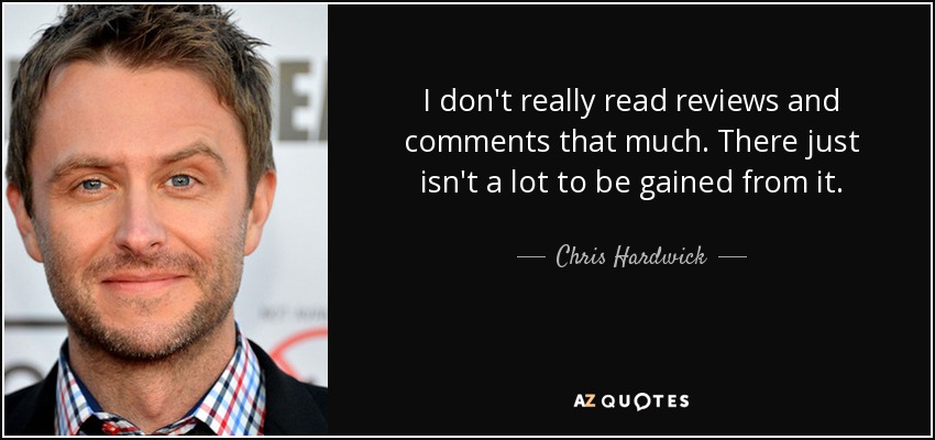 I don't really read reviews and comments that much. There just isn't a lot to be gained from it. - Chris Hardwick