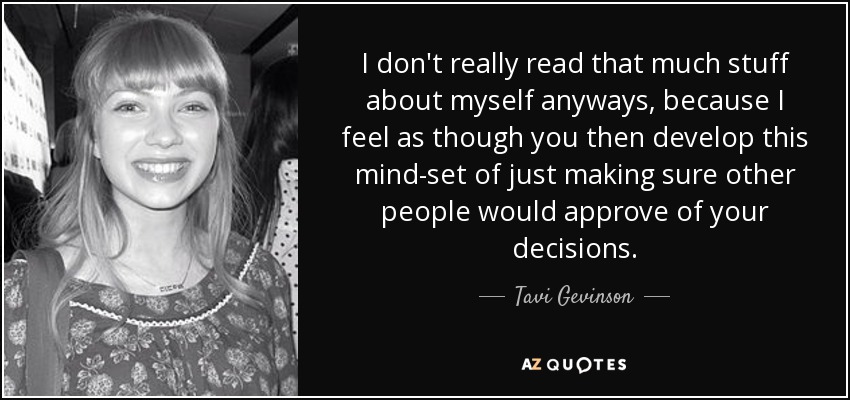 I don't really read that much stuff about myself anyways, because I feel as though you then develop this mind-set of just making sure other people would approve of your decisions. - Tavi Gevinson
