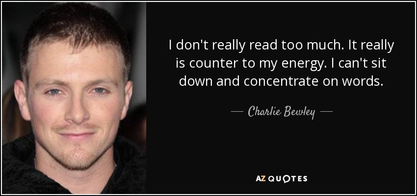 I don't really read too much. It really is counter to my energy. I can't sit down and concentrate on words. - Charlie Bewley