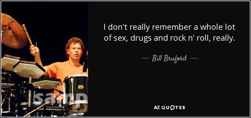 I don't really remember a whole lot of sex, drugs and rock n' roll, really. - Bill Bruford