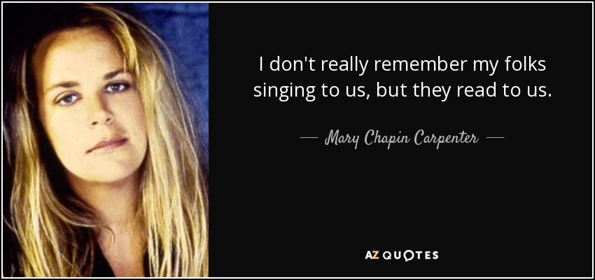I don't really remember my folks singing to us, but they read to us. - Mary Chapin Carpenter