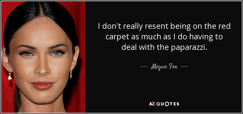 I don't really resent being on the red carpet as much as I do having to deal with the paparazzi. - Megan Fox