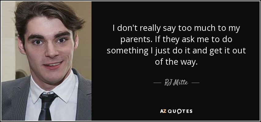 I don't really say too much to my parents. If they ask me to do something I just do it and get it out of the way. - RJ Mitte