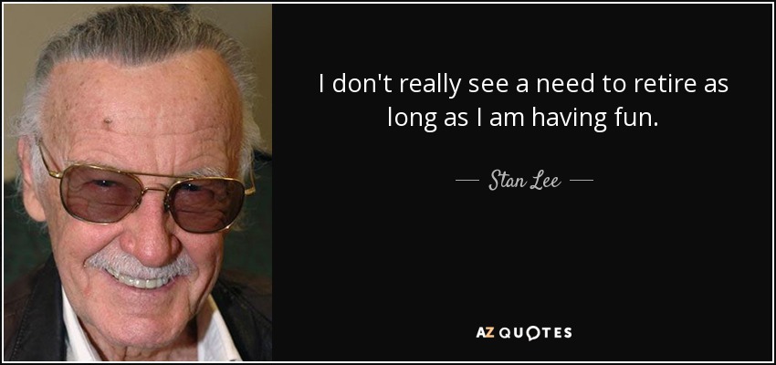 I don't really see a need to retire as long as I am having fun. - Stan Lee