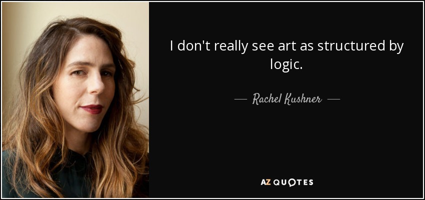 I don't really see art as structured by logic. - Rachel Kushner