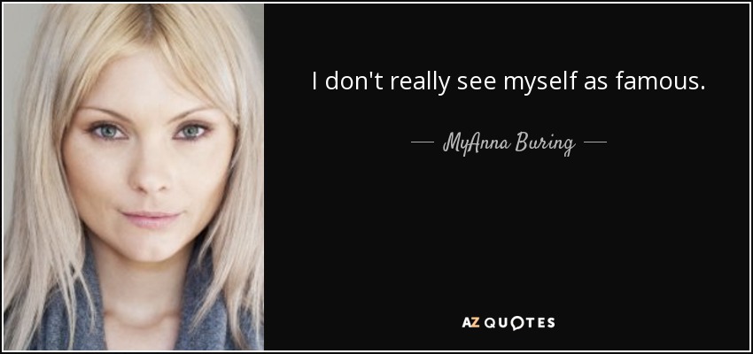 I don't really see myself as famous. - MyAnna Buring