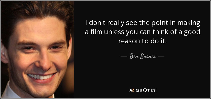 I don't really see the point in making a film unless you can think of a good reason to do it. - Ben Barnes