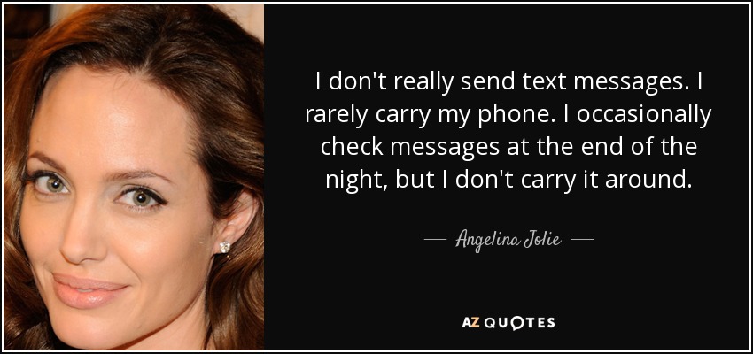 I don't really send text messages. I rarely carry my phone. I occasionally check messages at the end of the night, but I don't carry it around. - Angelina Jolie