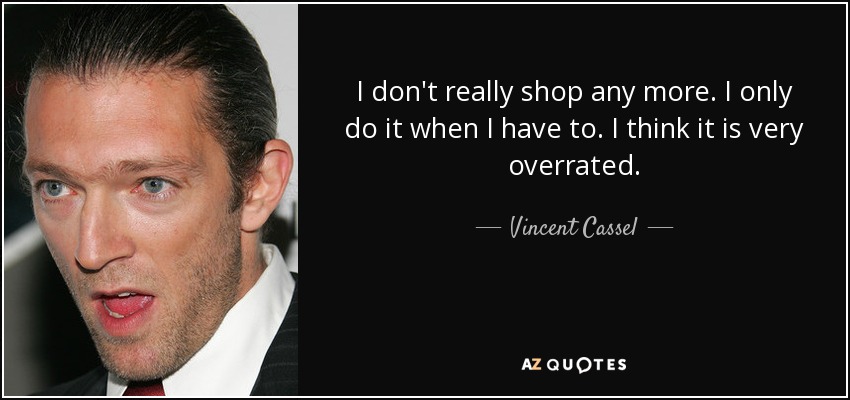 I don't really shop any more. I only do it when I have to. I think it is very overrated. - Vincent Cassel